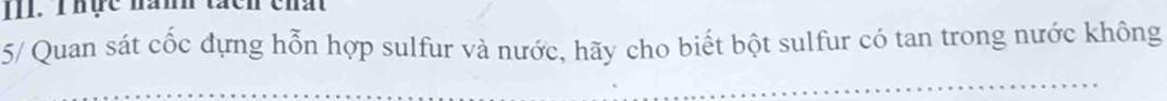Thực hành tácn chất 
5/ Quan sát cốc đựng hỗn hợp sulfur và nước, hãy cho biết bột sulfur có tan trong nước không