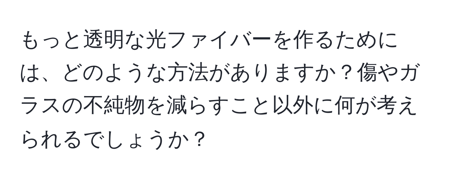 もっと透明な光ファイバーを作るためには、どのような方法がありますか？傷やガラスの不純物を減らすこと以外に何が考えられるでしょうか？