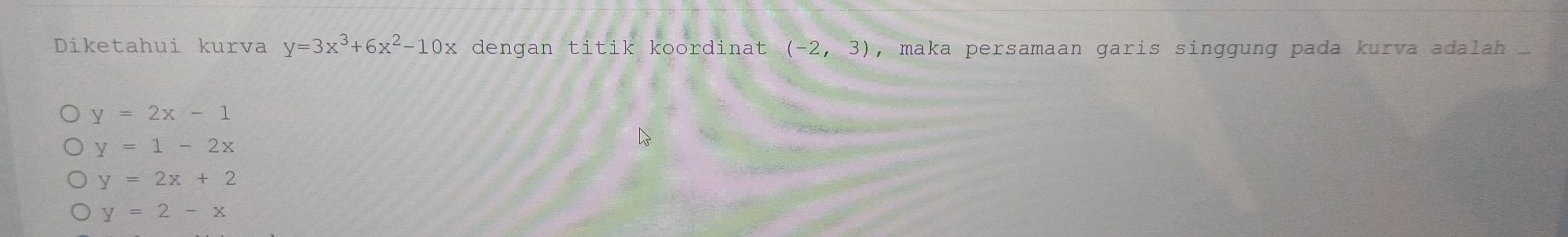 Diketahui kurva y=3x^3+6x^2-10x dengan titik koordinat (-2,3) , maka persamaan garis singgung pada kurva adalah ...
y=2x-1
y=1-2x
y=2x+2
y=2-x