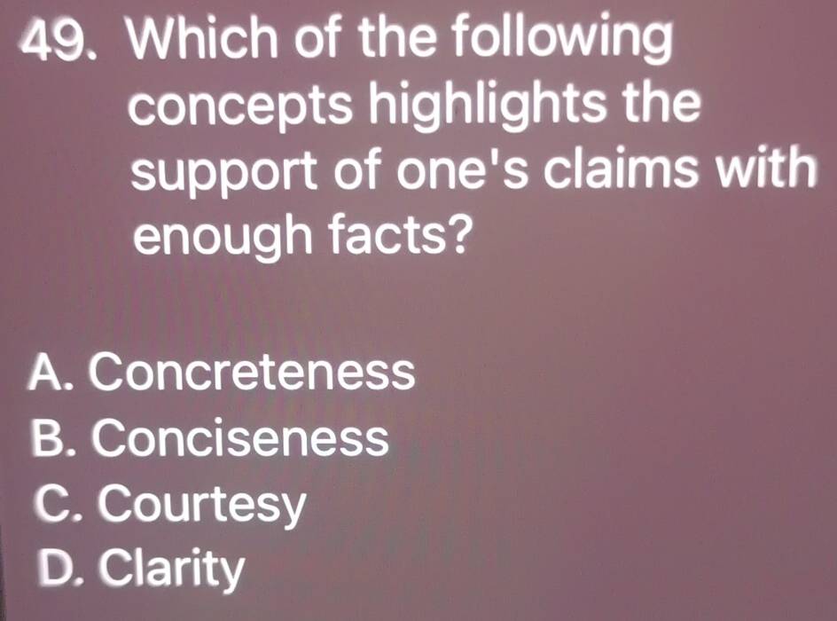 Which of the following
concepts highlights the
support of one's claims with
enough facts?
A. Concreteness
B. Conciseness
C. Courtesy
D. Clarity