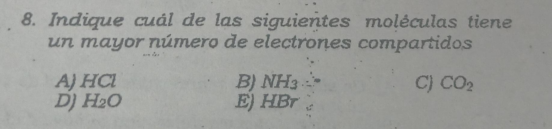 Indique cuál de las siguientes moléculas tiene
un mayor número de electrones compartidos
A) HCl B) NH_3 C) CO_2
D) H_2O E) HBr