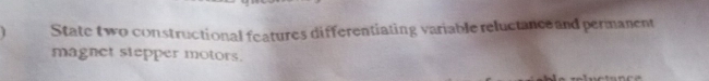 State two constructional features differentiating variable reluctance and permanent 
magnet stepper motors.