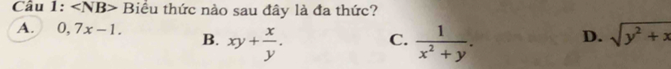 Câu 1: Biểu thức nào sau đây là đa thức?
A. 0,7x-1.
B. xy+ x/y .  1/x^2+y . 
C.
D. sqrt(y^2+x)