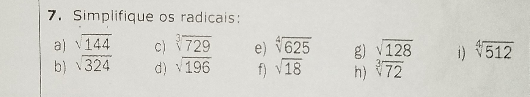 Simplifique os radicais: 
a) sqrt(144) sqrt[3](729) sqrt[4](625)
C) 
e) 
g) sqrt(128) sqrt[4](512)
1) 
b) sqrt(324) sqrt(196) sqrt(18) sqrt[3](72)
d) 
f) 
h)