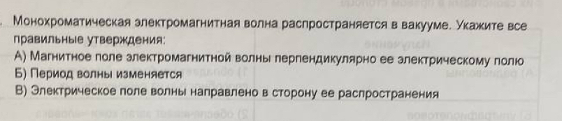 Монохроматическая злектромагнитная волна раслространяетсяв вакууме. укажите все
правильные утверждения:
A) Магнитное поле злектромагнитной волнь лерлендикулярно ее злектрическому лолюо
Б) Период волнь изменяется
В) Электрическое поле волнь налравлено в сторону ее раслространения