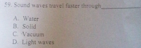 Sound waves travel faster through_
A. Water
B. Solid
C. Vacuum
D. Light waves