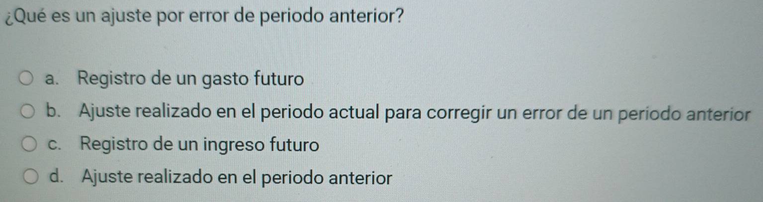 ¿Qué es un ajuste por error de periodo anterior?
a. Registro de un gasto futuro
b. Ajuste realizado en el periodo actual para corregir un error de un período anterior
c. Registro de un ingreso futuro
d. Ajuste realizado en el periodo anterior