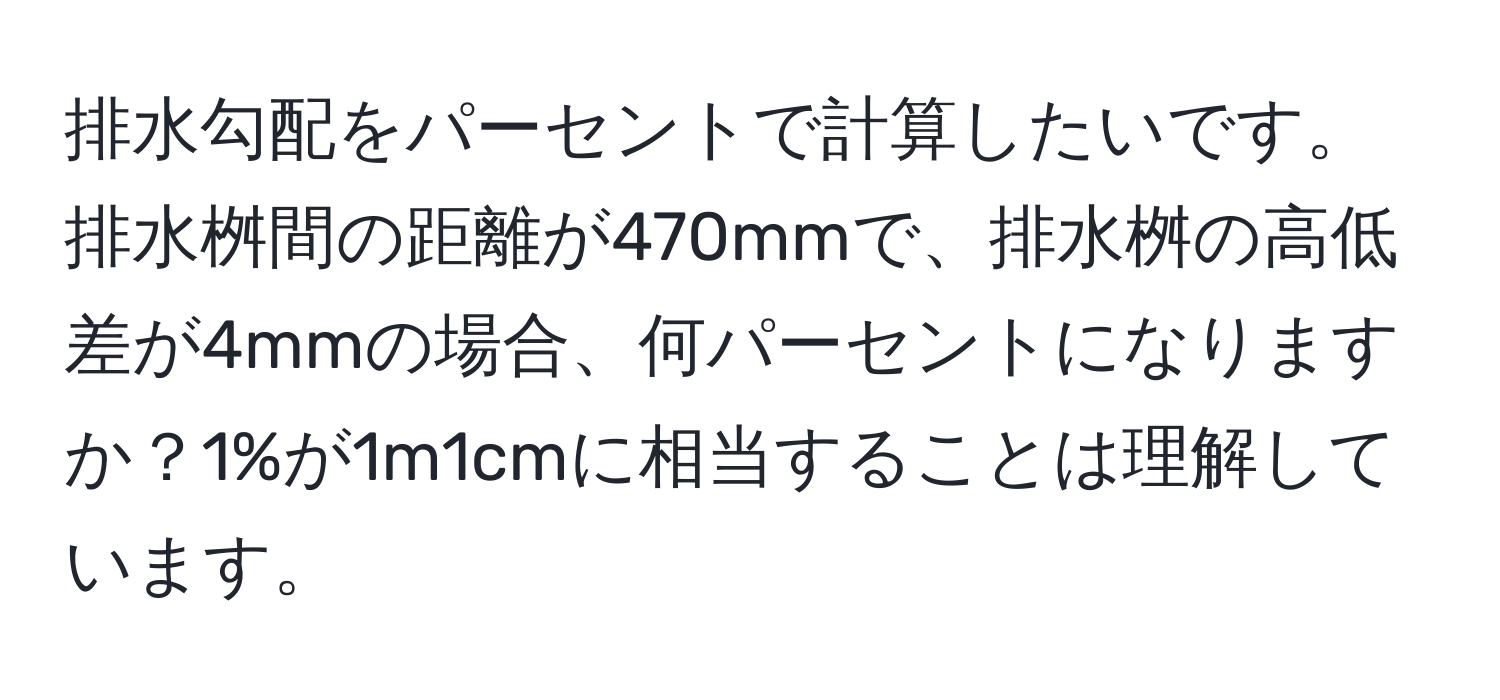 排水勾配をパーセントで計算したいです。排水桝間の距離が470mmで、排水桝の高低差が4mmの場合、何パーセントになりますか？1%が1m1cmに相当することは理解しています。