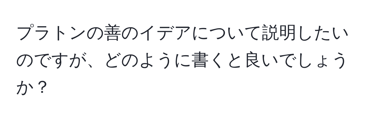 プラトンの善のイデアについて説明したいのですが、どのように書くと良いでしょうか？