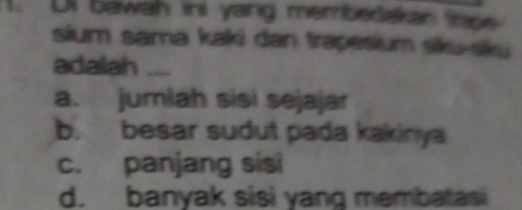 Di bawah ini yang membedakan tr
sium sama kaki dan trapesium siku-siku
adalah _
a. jumlah sisi sejajar
b. besar sudut pada kakinya
c. panjang sisi
d. banyak sisi yang membatasi