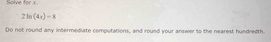 Solve for x.
2ln (4x)=8
Do not round any intermediate computations, and round your answer to the nearest hundredth.