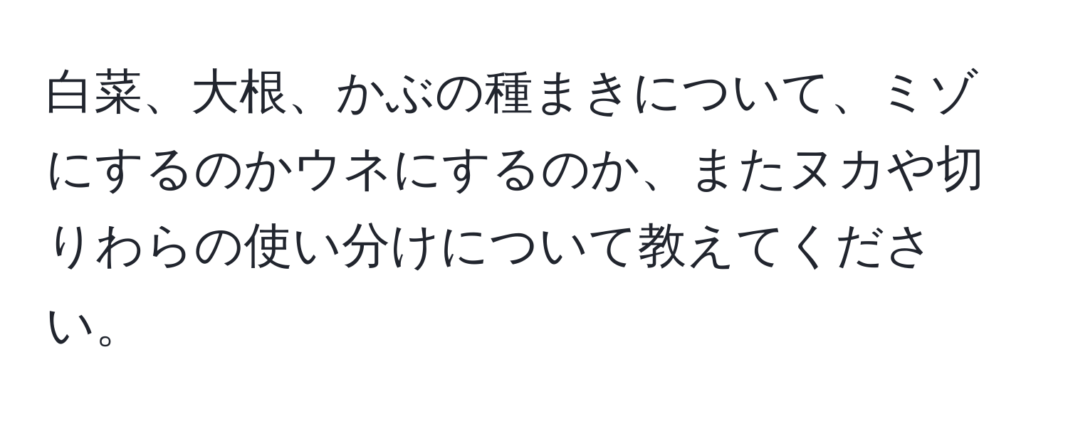 白菜、大根、かぶの種まきについて、ミゾにするのかウネにするのか、またヌカや切りわらの使い分けについて教えてください。