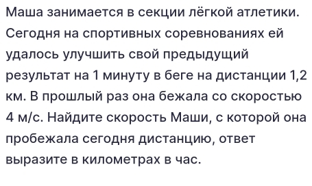 Μаша занимается в секции лёгкой атлетики. 
Сегодня на слортивных соревнованиях ей 
удалось улучшить свой предыдуший 
резульτат на 1 минуту в беге на дистанции 1, 2
км. Вπрошлый раз она бежала со скоростыю
4 м/с. Найдите скорость Маши, с которой она 
лробежала сегодня дистанциюо, ответ 
выразите в километрах в час.