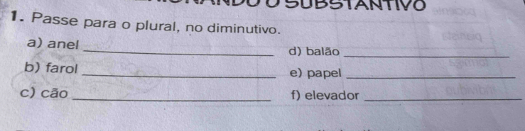 SUBSTANTIVO 
1. Passe para o plural, no diminutivo. 
a) anel _d) balão_ 
b) farol _e) papel_ 
c) cão _f) elevador_