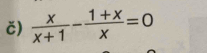 č)  x/x+1 - (1+x)/x =0