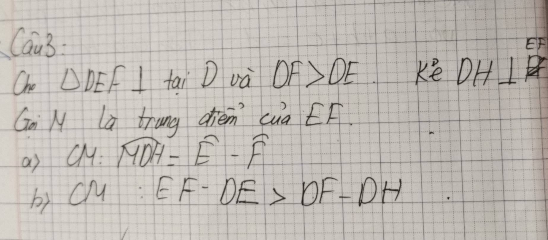 Cau3:
EF
Ohe △ DEF⊥ tai D và OF>OE
ke DH⊥
Go M a trang dhièm cuà EF. 
a) CM:widehat MDH=widehat E-widehat F
by c: EF-DE>DF-DH