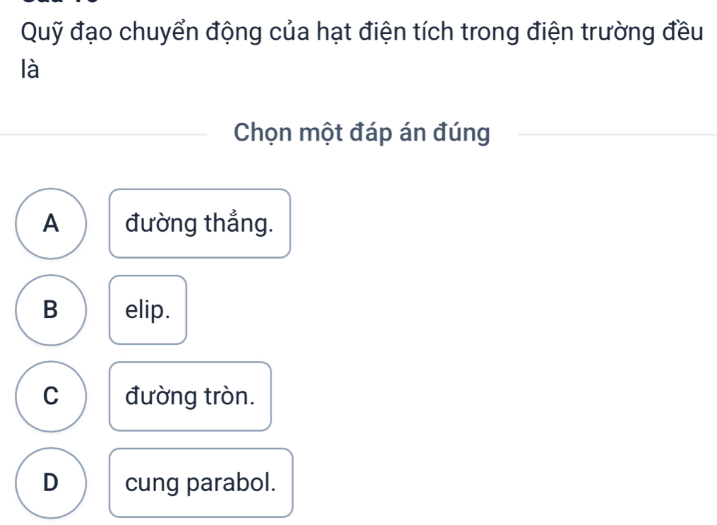 Quỹ đạo chuyển động của hạt điện tích trong điện trường đều
là
Chọn một đáp án đúng
A đường thẳng.
B elip.
C đường tròn.
D cung parabol.