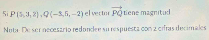 Si P(5,3,2), Q(-3,5,-2) el vector vector PQ tiene magnitud 
Nota: De ser necesario redondee su respuesta con 2 cifras decimales