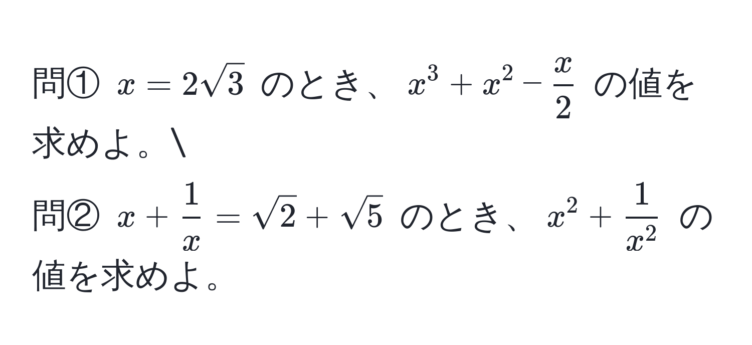 問① ( x = 2sqrt(3) ) のとき、( x^(3 + x^2 - fracx)2 ) の値を求めよ。
問② ( x +  1/x  = sqrt(2) + sqrt(5) ) のとき、( x^(2 + frac1)x^2 ) の値を求めよ。