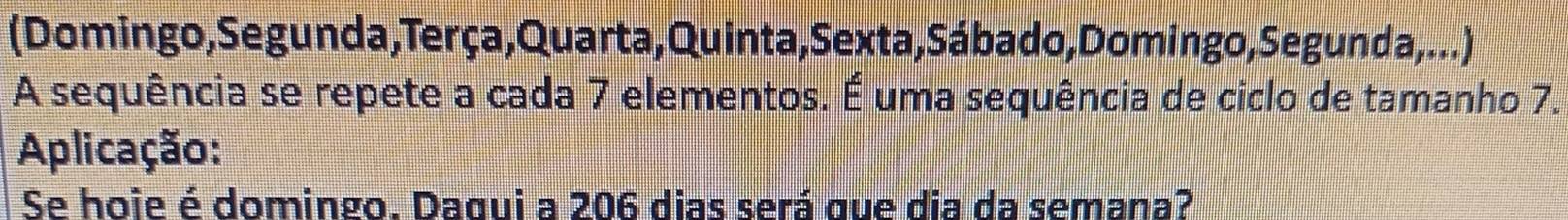 (Domingo,Segunda,Terça,Quarta,Quinta, Sexta, Sábado,Domingo,Segunda,...) 
A sequência se repete a cada 7 elementos. É uma sequência de ciclo de tamanho 7. 
Aplicação: 
Se hoie é domingo. Daqui a 206 dias será que dia da semana?