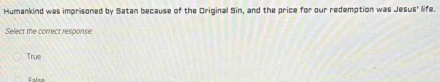 Humankind was imprisoned by Satan because of the Original Sin, and the price for our redemption was Jesus' life.
Select the correct response
True
False