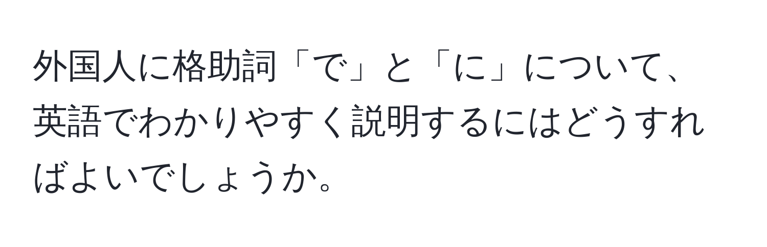 外国人に格助詞「で」と「に」について、英語でわかりやすく説明するにはどうすればよいでしょうか。