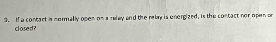 If a contact is normally open on a relay and the relay is energized, is the contact nor open or 
closed?