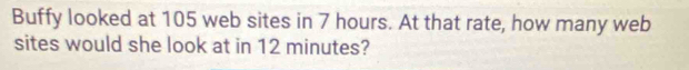 Buffy looked at 105 web sites in 7 hours. At that rate, how many web 
sites would she look at in 12 minutes?