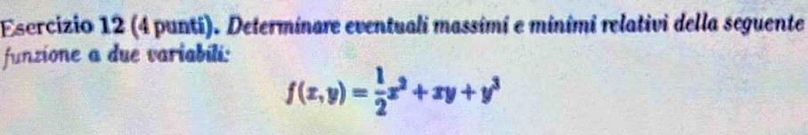 (4 punti). Determínare eventuali massimi e miními relativi della seguente 
funzione a due variabili:
f(x,y)= 1/2 x^2+xy+y^3