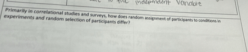 Primarily in correlational studies and surveys, how does random assignment of participants to conditions in 
experiments and random selection of participants differ?