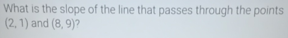 What is the slope of the line that passes through the points
(2,1) and (8,9) 2