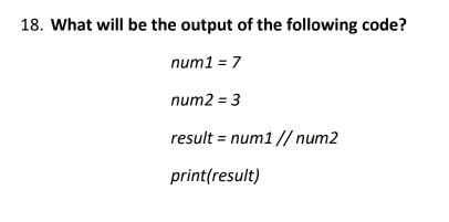 What will be the output of the following code?
num1=7
num2=3
result=num1//num2
print(result)