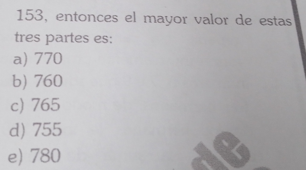 153, entonces el mayor valor de estas
tres partes es:
a) 770
b) 760
c) 765
d) 755
e) 780