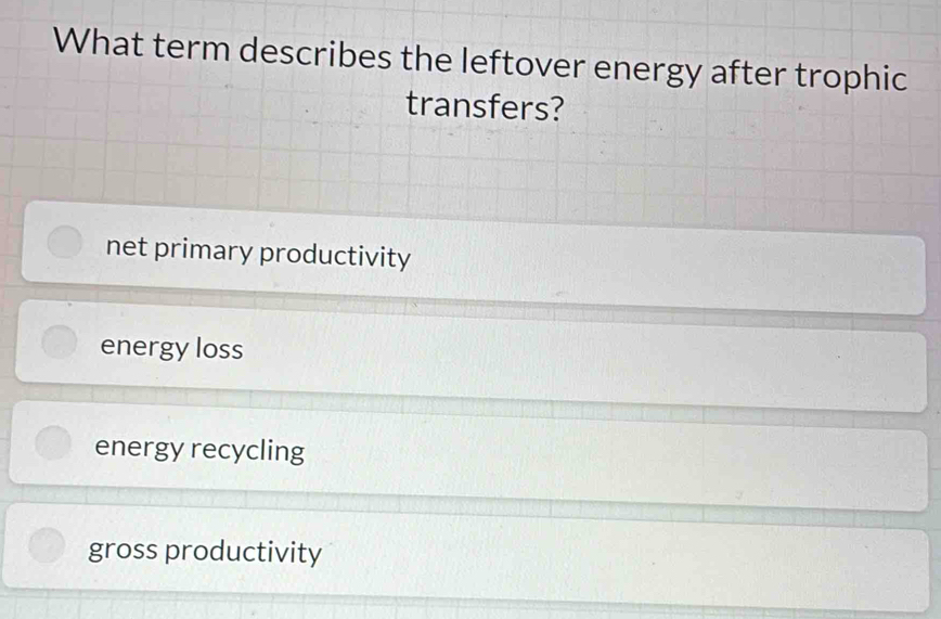 What term describes the leftover energy after trophic
transfers?
net primary productivity
energy loss
energy recycling
gross productivity