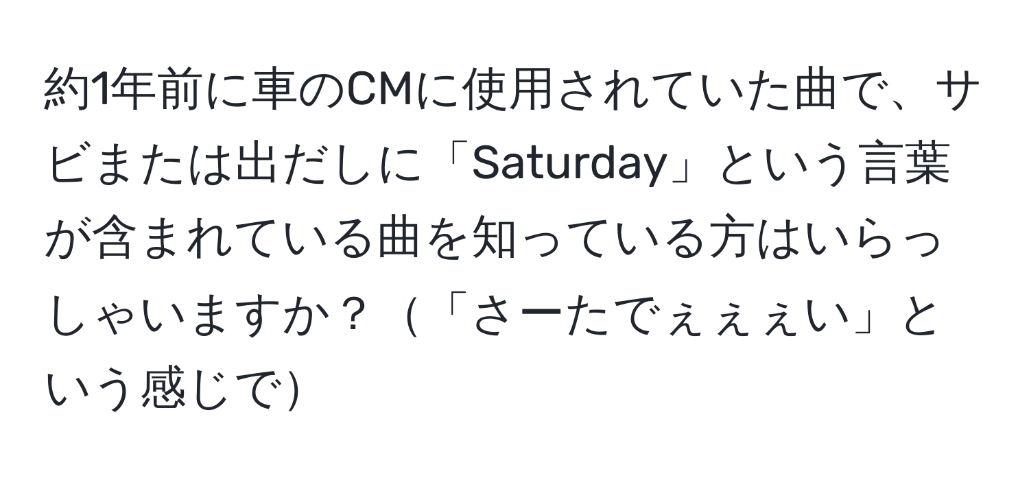 約1年前に車のCMに使用されていた曲で、サビまたは出だしに「Saturday」という言葉が含まれている曲を知っている方はいらっしゃいますか？「さーたでぇぇぇい」という感じで