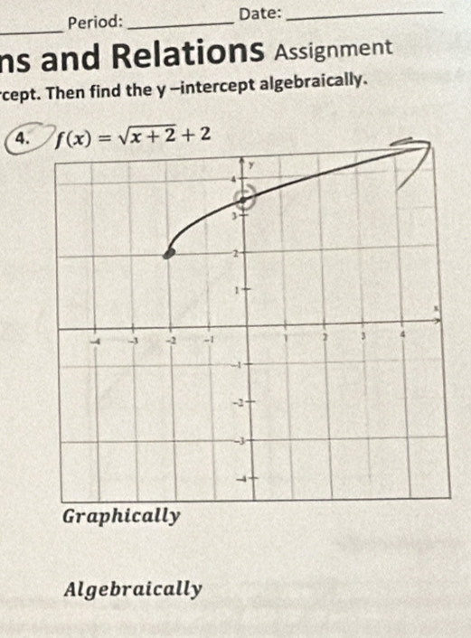 Period: _Date:_
ns and RelationS Assignment
rcept. Then find the y -intercept algebraically.
4. f(x)=sqrt(x+2)+2
Graphically
Algebraically