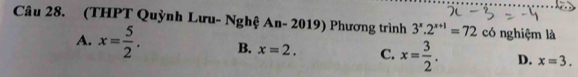 (THPT Quỳnh Lưu- Nghệ An- 2019) Phương trình 3^x.2^(x+1)=72 có nghiệm là
A. x= 5/2 . B. x=2. C. x= 3/2 .
D. x=3.