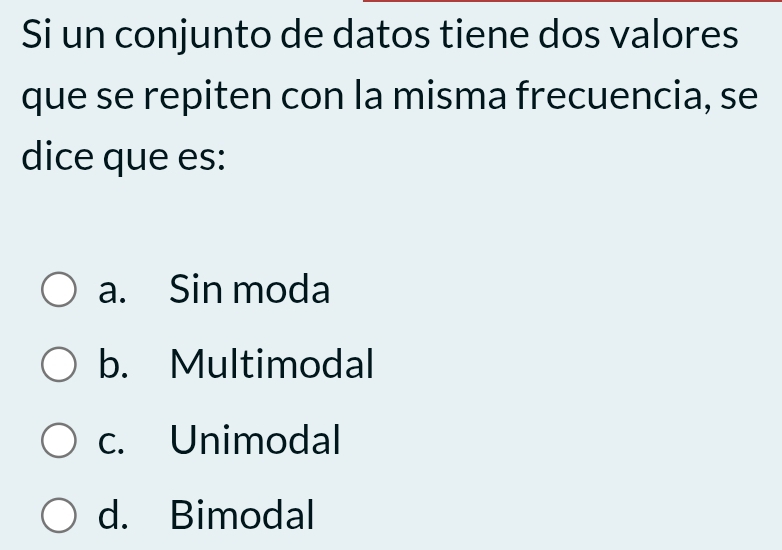 Si un conjunto de datos tiene dos valores
que se repiten con la misma frecuencia, se
dice que es:
a. Sin moda
b. Multimodal
c. Unimodal
d. Bimodal