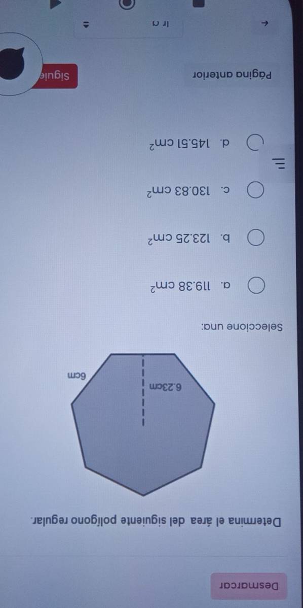 Desmarcar
Determina el área del siguiente polígono regular.
Seleccione una:
a. 119.38cm^2
b. 123.25cm^2
C. 130.83cm^2
d. 145.51cm^2
Página anterior Siguie
lra