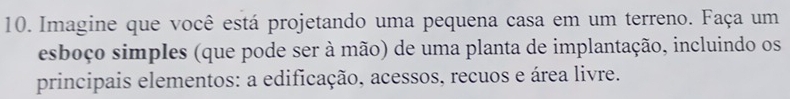 Imagine que você está projetando uma pequena casa em um terreno. Faça um 
esboço simples (que pode ser à mão) de uma planta de implantação, incluindo os 
principais elementos: a edificação, acessos, recuos e área livre.