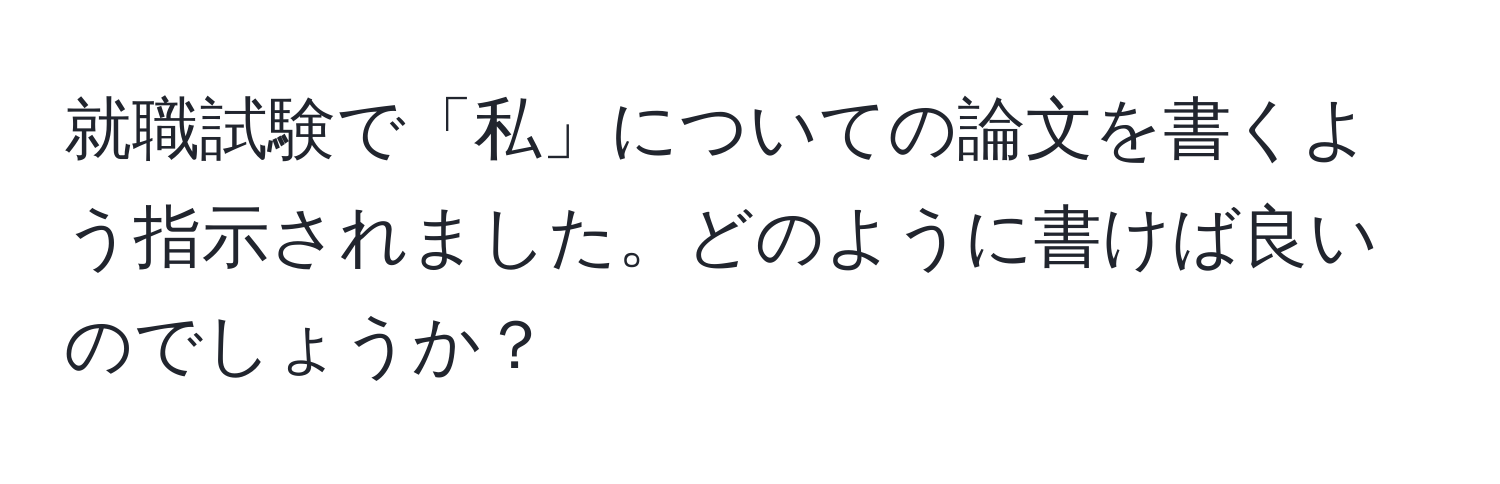 就職試験で「私」についての論文を書くよう指示されました。どのように書けば良いのでしょうか？