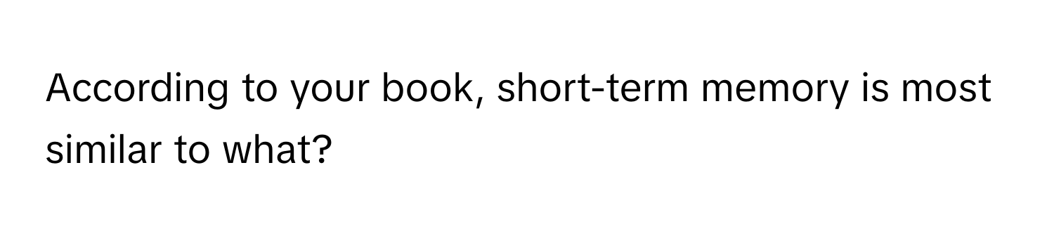 According to your book, short-term memory is most similar to what?