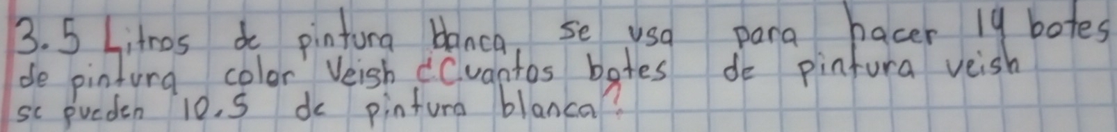 5 Litros do pintura blanca, se usa para hacer 19 botes 
de pinturg color Veish Cuantos bates de pintura veish 
sc pueden 10. S dc pintura blanca?