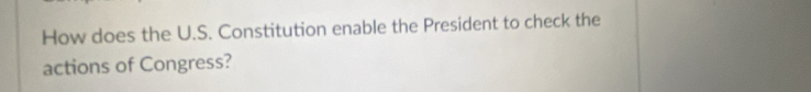 How does the U.S. Constitution enable the President to check the 
actions of Congress?