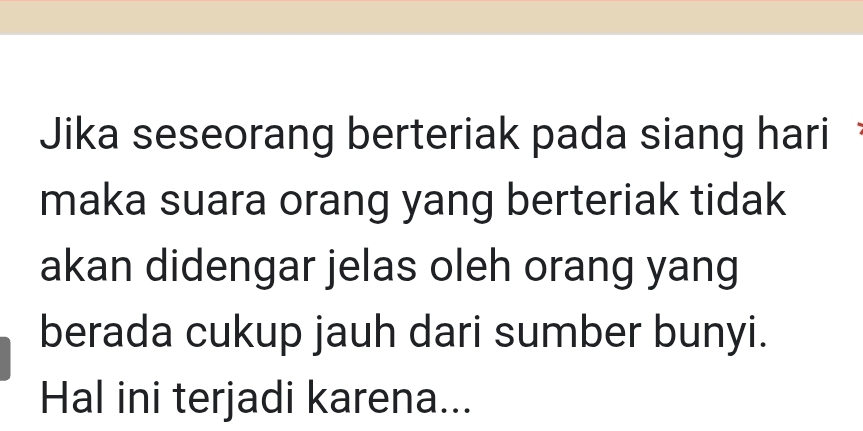 Jika seseorang berteriak pada siang hari 
maka suara orang yang berteriak tidak 
akan didengar jelas oleh orang yang 
berada cukup jauh dari sumber bunyi. 
Hal ini terjadi karena...