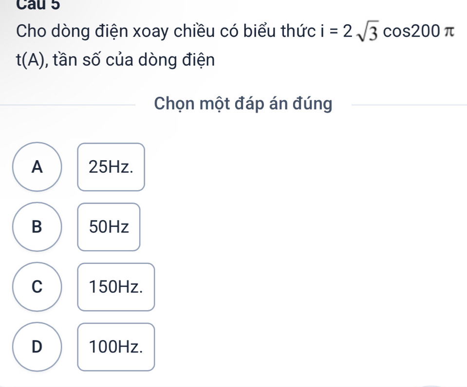 Cau 5
Cho dòng điện xoay chiều có biểu thức i=2sqrt(3)cos 200π
t(A) , tần số của dòng điện
Chọn một đáp án đúng
A 25Hz.
B 50Hz
C 150Hz.
D 100Hz.