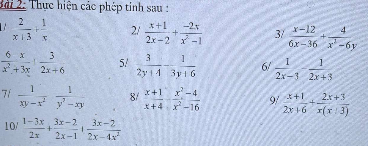 2ài 2: Thực hiện các phép tính sau : 
/  2/x+3 + 1/x 
2/  (x+1)/2x-2 + (-2x)/x^2-1 
3/  (x-12)/6x-36 + 4/x^2-6y 
 (6-x)/x^2+3x + 3/2x+6 
5/  3/2y+4 - 1/3y+6 
6/  1/2x-3 - 1/2x+3 
7/  1/xy-x^2 - 1/y^2-xy 
8/  (x+1)/x+4 - (x^2-4)/x^2-16 
9/  (x+1)/2x+6 + (2x+3)/x(x+3) 
0/  (1-3x)/2x + (3x-2)/2x-1 + (3x-2)/2x-4x^2 