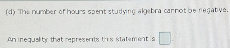 (d) The number of hours spent studying algebra cannot be negative.
An inequality that represents this statement is □.