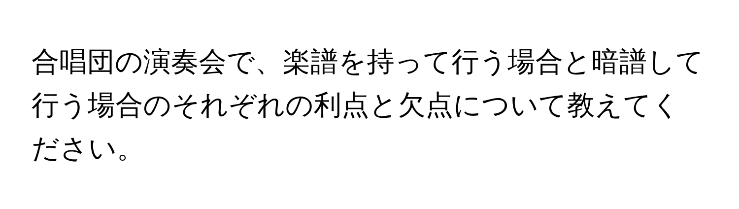 合唱団の演奏会で、楽譜を持って行う場合と暗譜して行う場合のそれぞれの利点と欠点について教えてください。