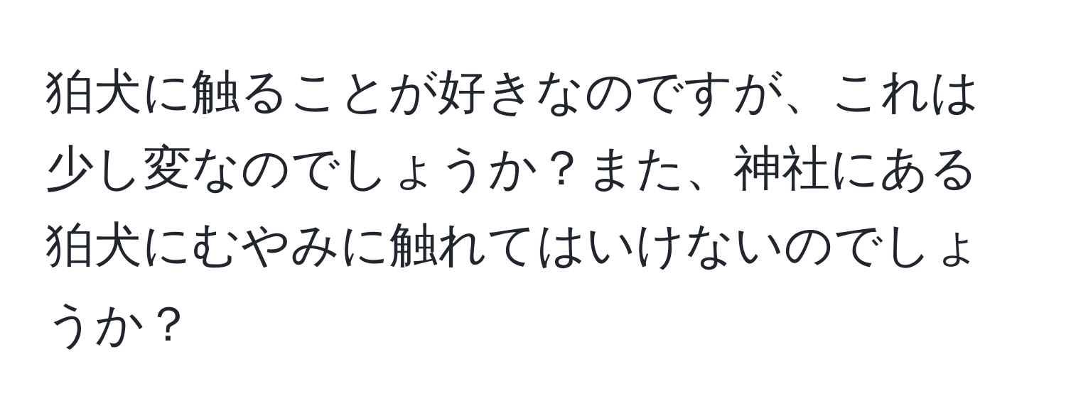 狛犬に触ることが好きなのですが、これは少し変なのでしょうか？また、神社にある狛犬にむやみに触れてはいけないのでしょうか？